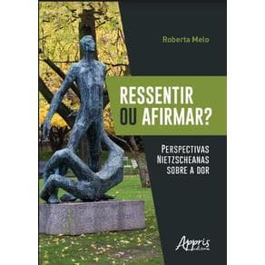 Livro - Ressentir ou Afirmar? Perspectivas Nietzscheanas sobre a Dor - Melo - 1ª edição